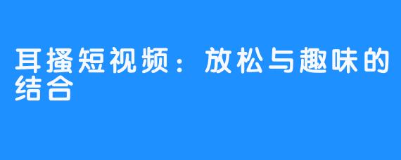 耳搔短视频：放松与趣味的结合