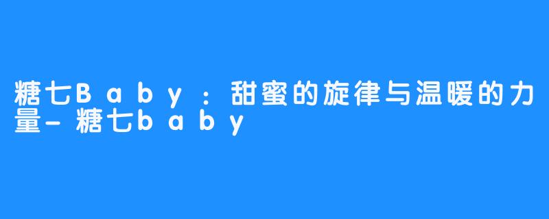 糖七Baby：甜蜜的旋律与温暖的力量-糖七baby