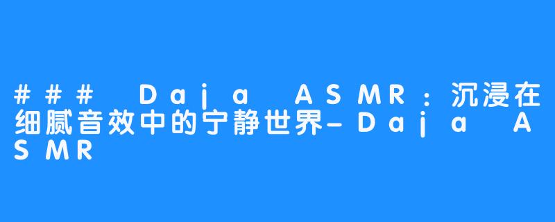 ### Daja ASMR：沉浸在细腻音效中的宁静世界-Daja ASMR