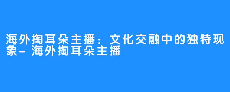 海外掏耳朵主播：文化交融中的独特现象-海外掏耳朵主播