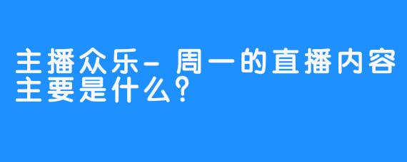 主播众乐-周一的直播内容主要是什么？