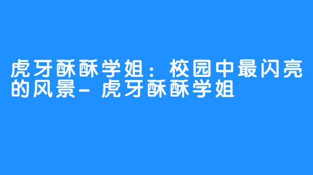 虎牙酥酥学姐：校园中最闪亮的风景-虎牙酥酥学姐