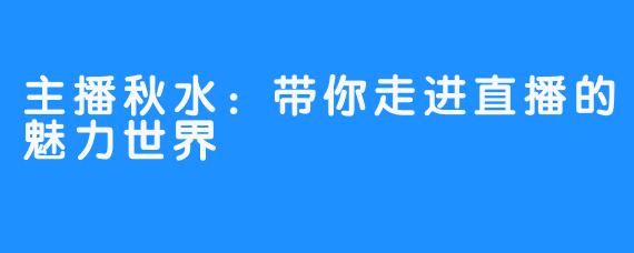 主播秋水：带你走进直播的魅力世界