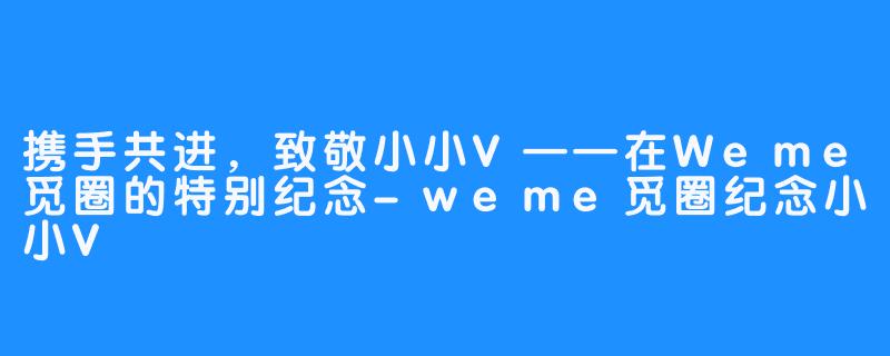 携手共进，致敬小小V——在Weme觅圈的特别纪念-weme觅圈纪念小小V