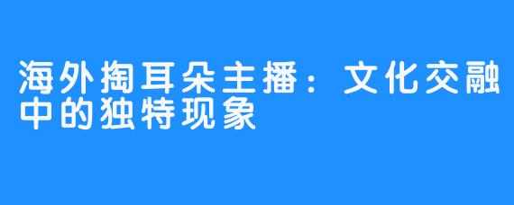 海外掏耳朵主播：文化交融中的独特现象